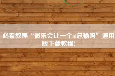 必看教程“微乐会让一个id总输吗”通用版下载教程!