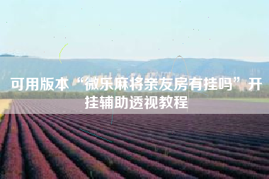 可用版本“微乐麻将亲友房有挂吗	”开挂辅助透视教程
