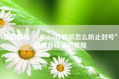 辅助教程“AApoker作弊后怎么防止封号	”透视开挂辅助教程