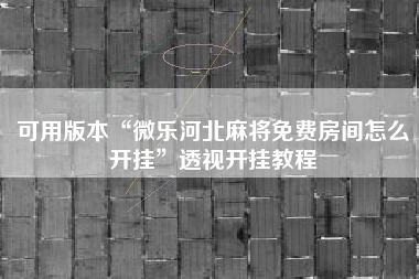 可用版本“微乐河北麻将免费房间怎么开挂	”透视开挂教程