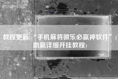 教程更新!“手机麻将微乐必赢神软件”(助赢详细开挂教程)