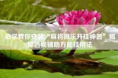 必学教你安装“麻将微乐开挂神器	”揭秘透视辅助万能挂用法