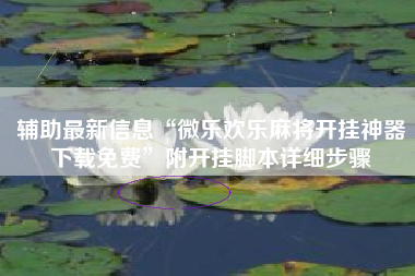 辅助最新信息“微乐欢乐麻将开挂神器下载免费”附开挂脚本详细步骤