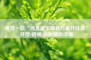 推荐一款“河北微乐麻将万能开挂器	”开挂(透视)最新辅助详细