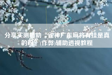 分享实测辅助“雀神广东麻将有挂是真的吗”(作弊)辅助透视教程