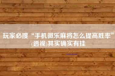 玩家必搜“手机微乐麻将怎么提高胜率”(透视)其实确实有挂