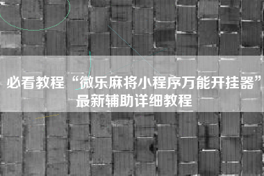 必看教程“微乐麻将小程序万能开挂器	”最新辅助详细教程