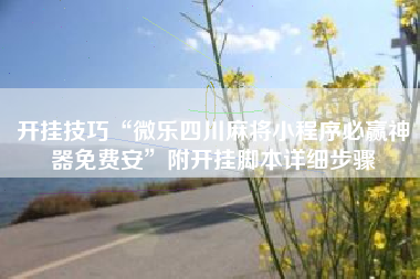 开挂技巧“微乐四川麻将小程序必赢神器免费安”附开挂脚本详细步骤