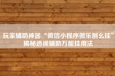 玩家辅助神器“微信小程序微乐刨幺挂”揭秘透视辅助万能挂用法