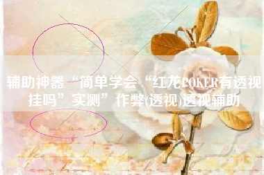 辅助神器“简单学会“红龙POKER有透视挂吗”实测”作弊(透视)透视辅助