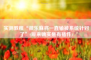 实测教程“微乐麻将一直输被系统针对了”(原来确实是有插件)