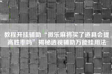 教程开挂辅助“微乐麻将买了道具会提高胜率吗	”揭秘透视辅助万能挂用法