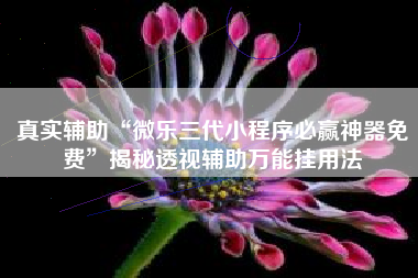 真实辅助“微乐三代小程序必赢神器免费”揭秘透视辅助万能挂用法