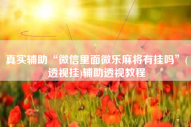 真实辅助“微信里面微乐麻将有挂吗	”(透视挂)辅助透视教程