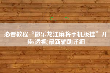 必看教程“微乐龙江麻将手机版挂	”开挂(透视)最新辅助详细