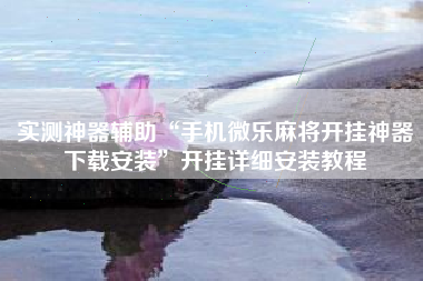 实测神器辅助“手机微乐麻将开挂神器下载安装”开挂详细安装教程