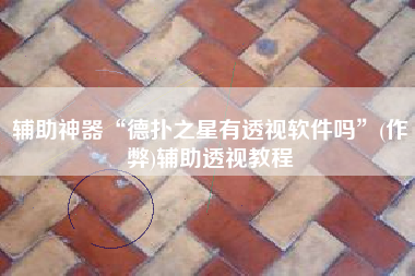 辅助神器“德扑之星有透视软件吗”(作弊)辅助透视教程