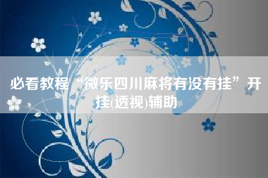 必看教程“微乐四川麻将有没有挂	”开挂(透视)辅助