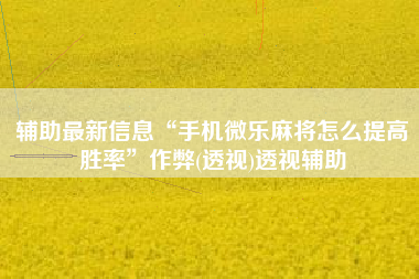 辅助最新信息“手机微乐麻将怎么提高胜率	”作弊(透视)透视辅助