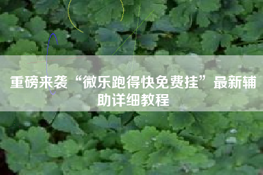 重磅来袭“微乐跑得快免费挂	”最新辅助详细教程