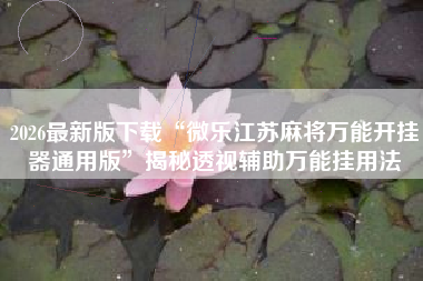 2026最新版下载“微乐江苏麻将万能开挂器通用版	”揭秘透视辅助万能挂用法