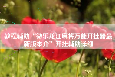 教程辅助“微乐龙江麻将万能开挂器最新版本介	”开挂辅助详细