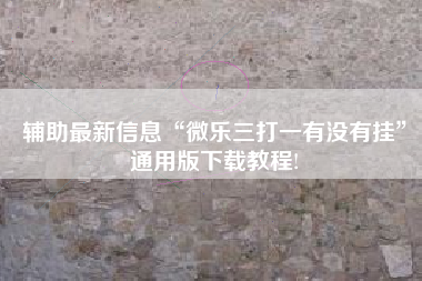 辅助最新信息“微乐三打一有没有挂”通用版下载教程!