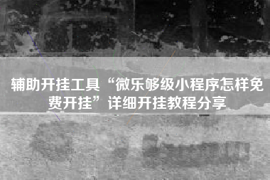 辅助开挂工具“微乐够级小程序怎样免费开挂”详细开挂教程分享