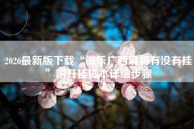 2026最新版下载“微乐广西麻将有没有挂”附开挂脚本详细步骤