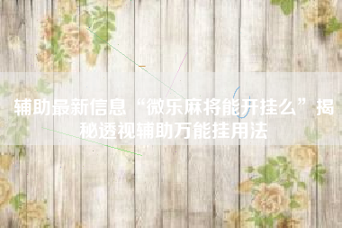 辅助最新信息“微乐麻将能开挂么	”揭秘透视辅助万能挂用法