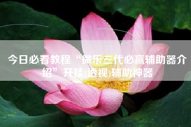 今日必看教程“微乐三代必赢辅助器介绍”开挂(透视)辅助神器