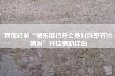 秒懂经验“微乐麻将开会员对胜率有影响吗”开挂辅助详细