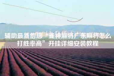 辅助最新信息“雀神麻将广东麻将怎么打胜率高”开挂详细安装教程