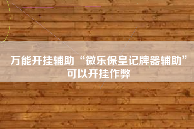 万能开挂辅助“微乐保皇记牌器辅助	”可以开挂作弊