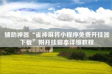 辅助神器“雀神麻将小程序免费开挂器下载	”附开挂脚本详细教程