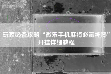玩家必备攻略“微乐手机麻将必赢神器	”开挂详细教程