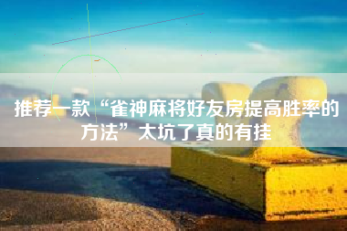 推荐一款“雀神麻将好友房提高胜率的方法”太坑了真的有挂