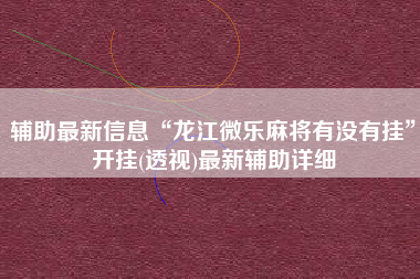辅助最新信息“龙江微乐麻将有没有挂”开挂(透视)最新辅助详细