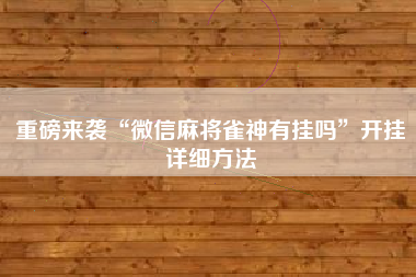 重磅来袭“微信麻将雀神有挂吗	”开挂详细方法