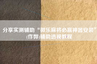分享实测辅助“微乐麻将必赢神器安装	”(作弊)辅助透视教程
