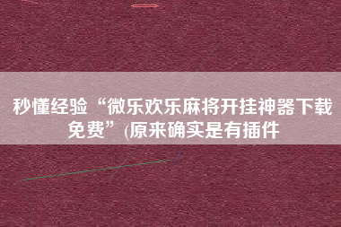 秒懂经验“微乐欢乐麻将开挂神器下载免费”(原来确实是有插件