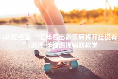 [教程经验]“怎样看出微乐麻将开挂没有”(透视)详细透视辅助教学