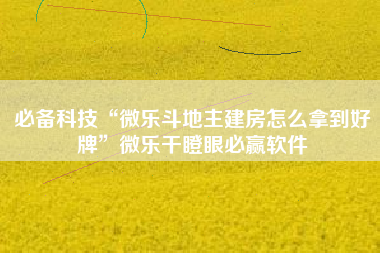必备科技“微乐斗地主建房怎么拿到好牌”微乐干瞪眼必赢软件