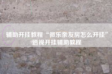 辅助开挂教程“微乐亲友房怎么开挂	”透视开挂辅助教程