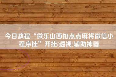 今日教程“微乐山西扣点点麻将微信小程序挂”开挂(透视)辅助神器