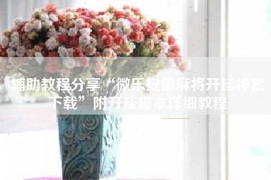 辅助教程分享“微乐安徽麻将开挂神器下载	”附开挂脚本详细教程