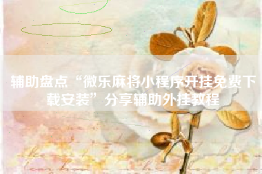 辅助盘点“微乐麻将小程序开挂免费下载安装	”分享辅助外挂教程