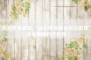 实测开挂辅助:“微乐陕西麻将有没有挂”详细辅助软件教程