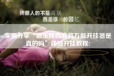 实测分享“微乐陕西麻将万能开挂器是真的吗	”详细开挂教程!