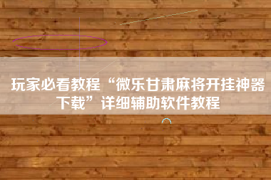 玩家必看教程“微乐甘肃麻将开挂神器下载”详细辅助软件教程
